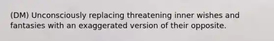(DM) Unconsciously replacing threatening inner wishes and fantasies with an exaggerated version of their opposite.