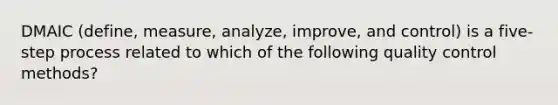 DMAIC​ (define, measure,​ analyze, improve, and​ control) is a​ five-step process related to which of the following quality control​ methods?