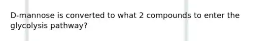 D-mannose is converted to what 2 compounds to enter the glycolysis pathway?