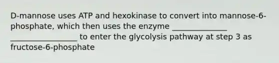 D-mannose uses ATP and hexokinase to convert into mannose-6-phosphate, which then uses the enzyme ______________ _________________ to enter the glycolysis pathway at step 3 as fructose-6-phosphate