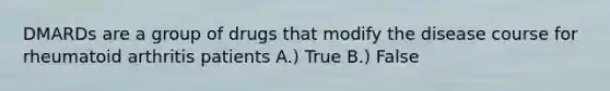 DMARDs are a group of drugs that modify the disease course for rheumatoid arthritis patients A.) True B.) False