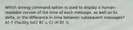 Which dmesg command option is used to display a human-readable version of the time of each message, as well as its delta, or the difference in time between subsequent messages? A) -f (facility list) B) -L C) -H D) -h