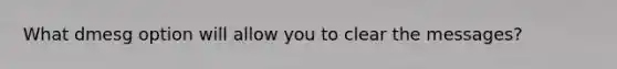 What dmesg option will allow you to clear the messages?