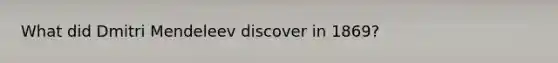 What did Dmitri Mendeleev discover in 1869?