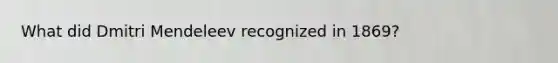 What did Dmitri Mendeleev recognized in 1869?