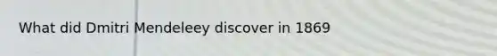 What did Dmitri Mendeleey discover in 1869