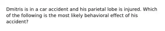 Dmitris is in a car accident and his parietal lobe is injured. Which of the following is the most likely behavioral effect of his accident?