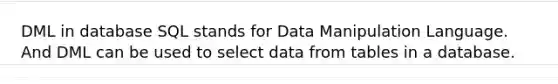 DML in database SQL stands for Data Manipulation Language. And DML can be used to select data from tables in a database.