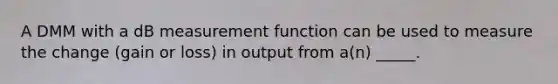 A DMM with a dB measurement function can be used to measure the change (gain or loss) in output from a(n) _____.