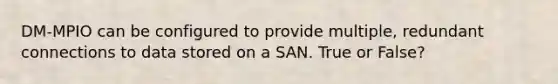 DM-MPIO can be configured to provide multiple, redundant connections to data stored on a SAN. True or False?