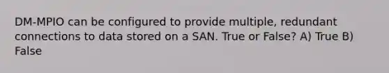 DM-MPIO can be configured to provide multiple, redundant connections to data stored on a SAN. True or False? A) True B) False