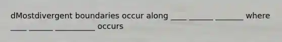 dMostdivergent boundaries occur along ____ ______ _______ where ____ ______ __________ occurs