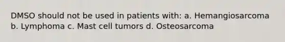 DMSO should not be used in patients with: a. Hemangiosarcoma b. Lymphoma c. Mast cell tumors d. Osteosarcoma