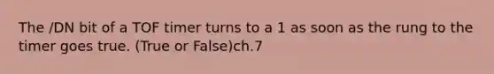 The /DN bit of a TOF timer turns to a 1 as soon as the rung to the timer goes true. (True or False)ch.7