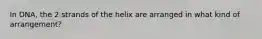 In DNA, the 2 strands of the helix are arranged in what kind of arrangement?