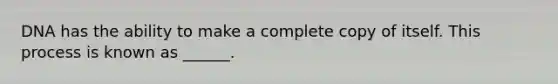 DNA has the ability to make a complete copy of itself. This process is known as ______.