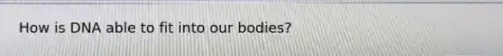 How is DNA able to fit into our bodies?