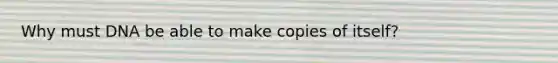 Why must DNA be able to make copies of itself?