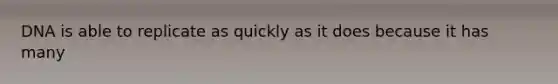DNA is able to replicate as quickly as it does because it has many