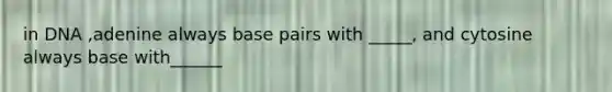 in DNA ,adenine always base pairs with _____, and cytosine always base with______