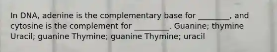 In DNA, adenine is the complementary base for ________, and cytosine is the complement for _________. Guanine; thymine Uracil; guanine Thymine; guanine Thymine; uracil