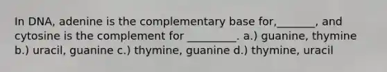 In DNA, adenine is the complementary base for,_______, and cytosine is the complement for _________. a.) guanine, thymine b.) uracil, guanine c.) thymine, guanine d.) thymine, uracil