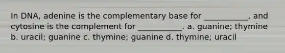 In DNA, adenine is the complementary base for ___________, and cytosine is the complement for ___________. a. guanine; thymine b. uracil; guanine c. thymine; guanine d. thymine; uracil