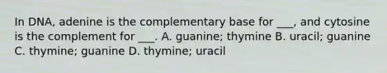 In DNA, adenine is the complementary base for ___, and cytosine is the complement for ___. A. guanine; thymine B. uracil; guanine C. thymine; guanine D. thymine; uracil