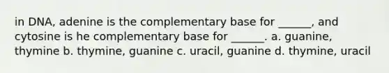 in DNA, adenine is the complementary base for ______, and cytosine is he complementary base for ______. a. guanine, thymine b. thymine, guanine c. uracil, guanine d. thymine, uracil