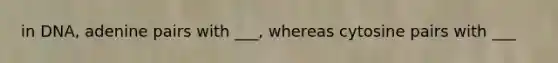 in DNA, adenine pairs with ___, whereas cytosine pairs with ___