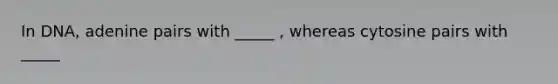 In DNA, adenine pairs with _____ , whereas cytosine pairs with _____