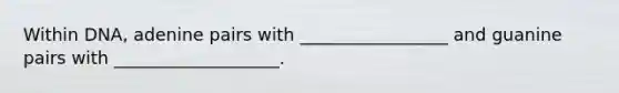 Within DNA, adenine pairs with _________________ and guanine pairs with ___________________.