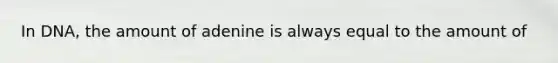 In DNA, the amount of adenine is always equal to the amount of