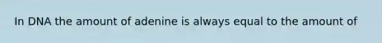 In DNA the amount of adenine is always equal to the amount of