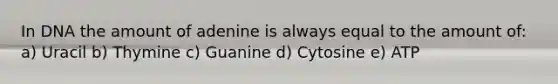 In DNA the amount of adenine is always equal to the amount of: a) Uracil b) Thymine c) Guanine d) Cytosine e) ATP