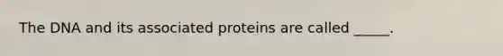 The DNA and its associated proteins are called _____.