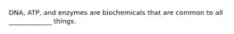 DNA, ATP, and enzymes are biochemicals that are common to all _____________ things.