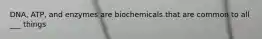 DNA, ATP, and enzymes are biochemicals that are common to all ___ things