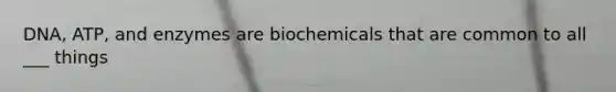 DNA, ATP, and enzymes are biochemicals that are common to all ___ things