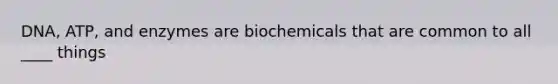 DNA, ATP, and enzymes are biochemicals that are common to all ____ things