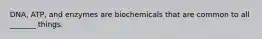 DNA, ATP, and enzymes are biochemicals that are common to all _______ things.