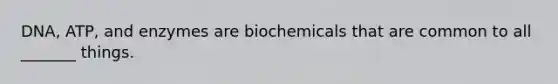 DNA, ATP, and enzymes are biochemicals that are common to all _______ things.