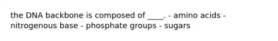 the DNA backbone is composed of ____. - amino acids - nitrogenous base - phosphate groups - sugars