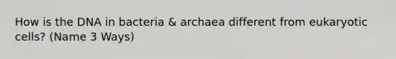 How is the DNA in bacteria & archaea different from eukaryotic cells? (Name 3 Ways)