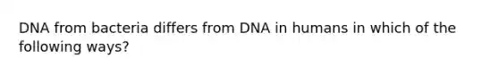 DNA from bacteria differs from DNA in humans in which of the following ways?