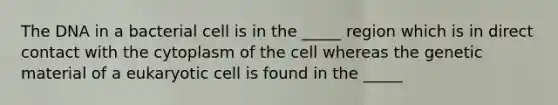 The DNA in a bacterial cell is in the _____ region which is in direct contact with the cytoplasm of the cell whereas the genetic material of a eukaryotic cell is found in the _____