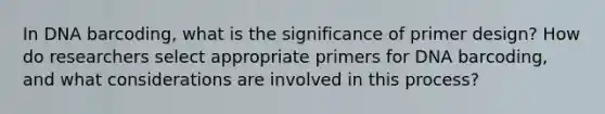 In DNA barcoding, what is the significance of primer design? How do researchers select appropriate primers for DNA barcoding, and what considerations are involved in this process?