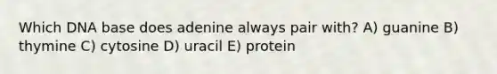 Which DNA base does adenine always pair with? A) guanine B) thymine C) cytosine D) uracil E) protein