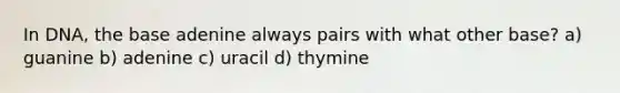 In DNA, the base adenine always pairs with what other base? a) guanine b) adenine c) uracil d) thymine