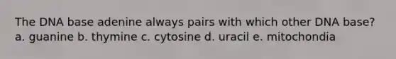 The DNA base adenine always pairs with which other DNA base? a. guanine b. thymine c. cytosine d. uracil e. mitochondia